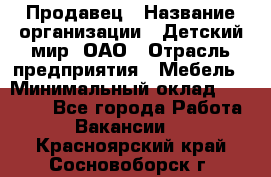 Продавец › Название организации ­ Детский мир, ОАО › Отрасль предприятия ­ Мебель › Минимальный оклад ­ 27 000 - Все города Работа » Вакансии   . Красноярский край,Сосновоборск г.